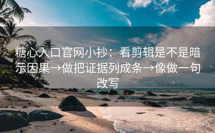 糖心入口官网小抄：看剪辑是不是暗示因果→做把证据列成条→像做一句改写