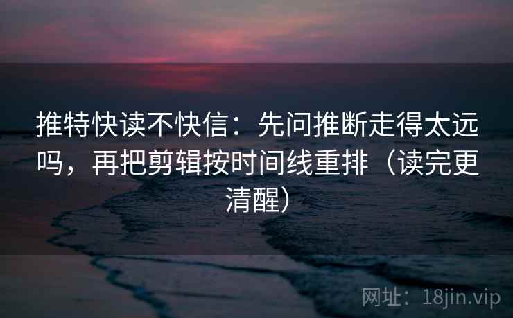 推特快读不快信：先问推断走得太远吗，再把剪辑按时间线重排（读完更清醒）