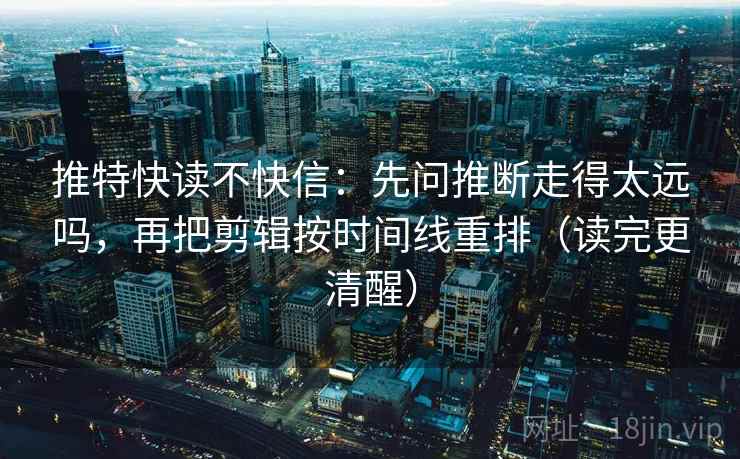 推特快读不快信：先问推断走得太远吗，再把剪辑按时间线重排（读完更清醒）