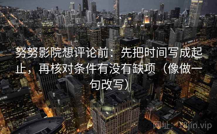 努努影院想评论前：先把时间写成起止，再核对条件有没有缺项（像做一句改写）