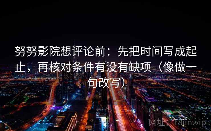 努努影院想评论前：先把时间写成起止，再核对条件有没有缺项（像做一句改写）