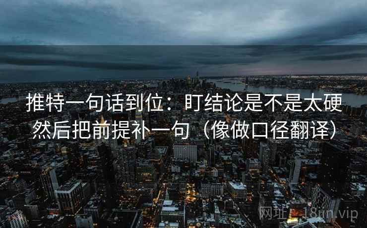 推特一句话到位：盯结论是不是太硬然后把前提补一句（像做口径翻译）