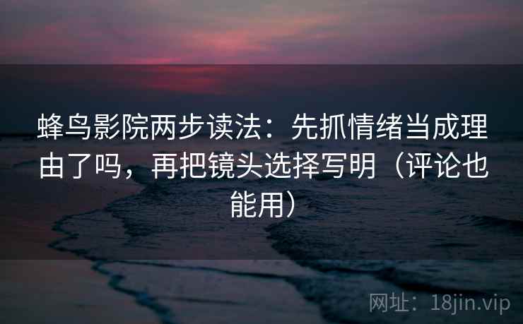蜂鸟影院两步读法：先抓情绪当成理由了吗，再把镜头选择写明（评论也能用）
