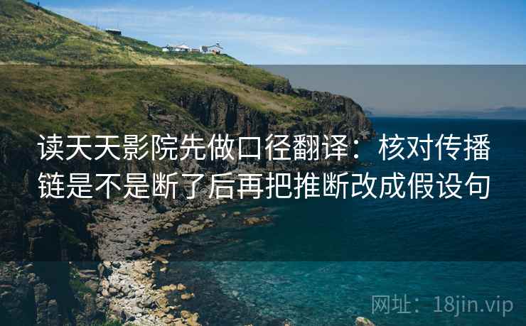 读天天影院先做口径翻译:核对传播链是不是断了后再把推断改成假设句 读天天影院先做口径翻译:核对传播链是不是断了后再把推断改成假设句