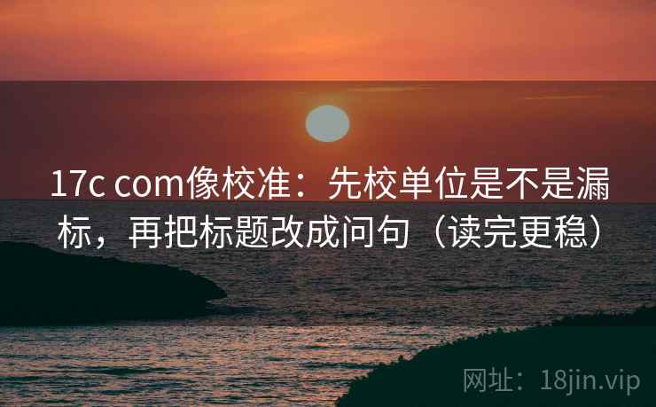 17c com像校准:先校单位是不是漏标,再把标题改成问句(读完更稳) 17c com像校准:先校单位是不是漏标,再把标题改成问句(读完更稳)