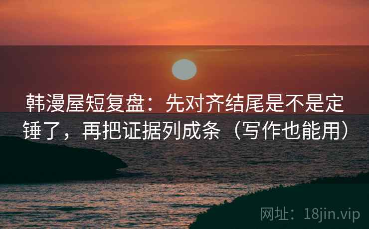 韩漫屋短复盘:先对齐结尾是不是定锤了,再把证据列成条(写作也能用) 韩漫屋短复盘:先对齐结尾是不是定锤了,再把证据列成条(写作也能用)