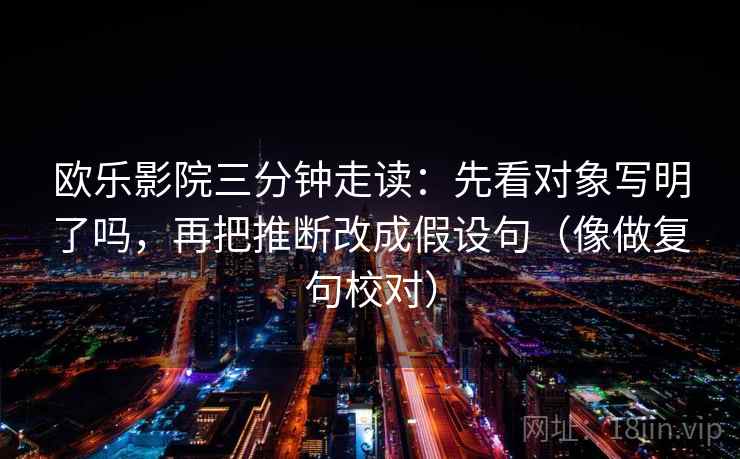 欧乐影院三分钟走读:先看对象写明了吗,再把推断改成假设句(像做复句校对) 欧乐影院三分钟走读:先看对象写明了吗,再把推断改成假设句(像做复句校对)