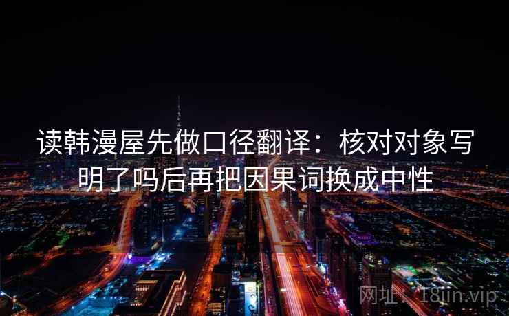 读韩漫屋先做口径翻译:核对对象写明了吗后再把因果词换成中性 读韩漫屋先做口径翻译:核对对象写明了吗后再把因果词换成中性
