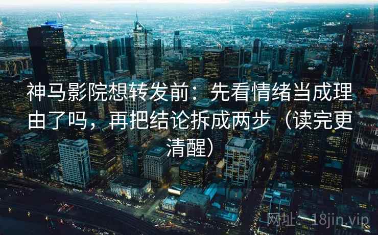 神马影院想转发前:先看情绪当成理由了吗,再把结论拆成两步(读完更清醒) 神马影院想转发前:先看情绪当成理由了吗,再把结论拆成两步(读完更清醒)