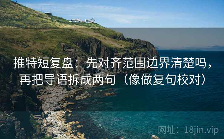 推特短复盘:先对齐范围边界清楚吗,再把导语拆成两句(像做复句校对) 推特短复盘:先对齐范围边界清楚吗,再把导语拆成两句(像做复句校对)