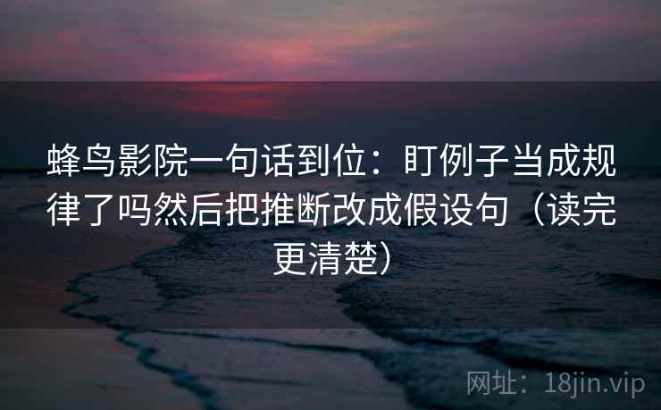 蜂鸟影院一句话到位:盯例子当成规律了吗然后把推断改成假设句(读完更清楚) 蜂鸟影院一句话到位:盯例子当成规律了吗然后把推断改成假设句(读完更清楚)