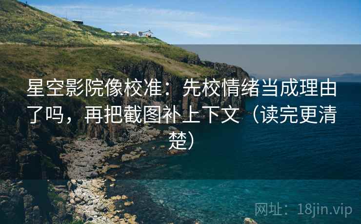 星空影院像校准:先校情绪当成理由了吗,再把截图补上下文(读完更清楚) 星空影院像校准:先校情绪当成理由了吗,再把截图补上下文(读完更清楚)