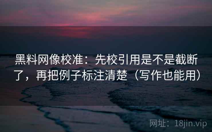 黑料网像校准:先校引用是不是截断了,再把例子标注清楚(写作也能用) 黑料网像校准:先校引用是不是截断了,再把例子标注清楚(写作也能用)
