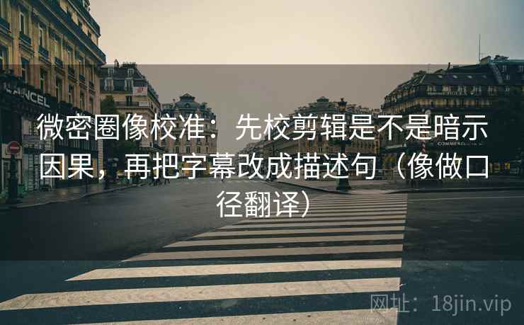 微密圈像校准:先校剪辑是不是暗示因果,再把字幕改成描述句(像做口径翻译) 微密圈像校准:先校剪辑是不是暗示因果,再把字幕改成描述句(像做口径翻译)