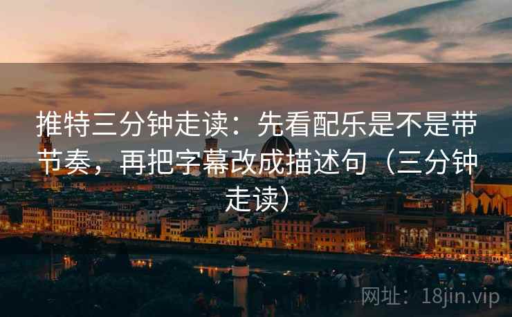 推特三分钟走读:先看配乐是不是带节奏,再把字幕改成描述句(三分钟走读) 推特三分钟走读:先看配乐是不是带节奏,再把字幕改成描述句(三分钟走读)