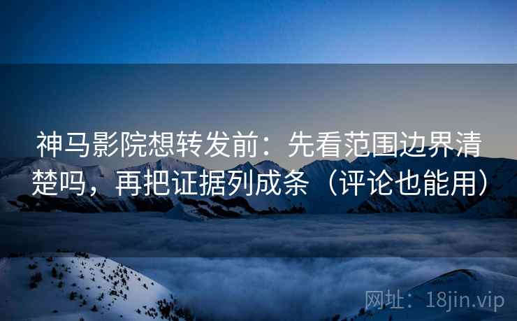 神马影院想转发前：先看范围边界清楚吗，再把证据列成条（评论也能用）