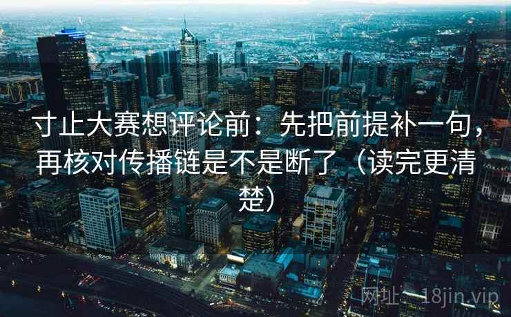 寸止大赛想评论前:先把前提补一句,再核对传播链是不是断了(读完更清楚) 寸止大赛想评论前:先把前提补一句,再核对传播链是不是断了(读完更清楚)
