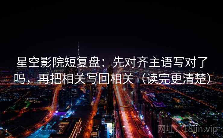 星空影院短复盘:先对齐主语写对了吗,再把相关写回相关(读完更清楚) 星空影院短复盘:先对齐主语写对了吗,再把相关写回相关(读完更清楚)