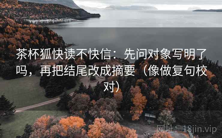 茶杯狐快读不快信:先问对象写明了吗,再把结尾改成摘要(像做复句校对) 茶杯狐快读不快信:先问对象写明了吗,再把结尾改成摘要(像做复句校对)