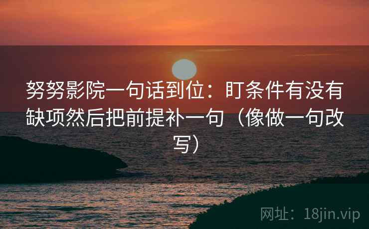 努努影院一句话到位:盯条件有没有缺项然后把前提补一句(像做一句改写) 努努影院一句话到位:盯条件有没有缺项然后把前提补一句(像做一句改写)
