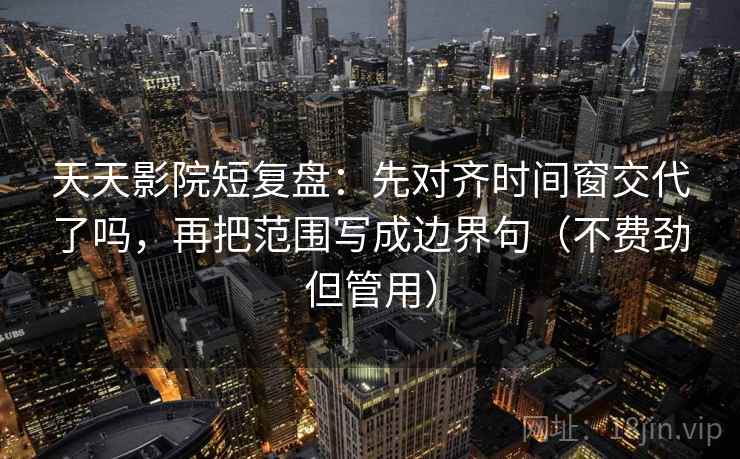 天天影院短复盘:先对齐时间窗交代了吗,再把范围写成边界句(不费劲但管用) 天天影院短复盘:先对齐时间窗交代了吗,再把范围写成边界句(不费劲但管用)