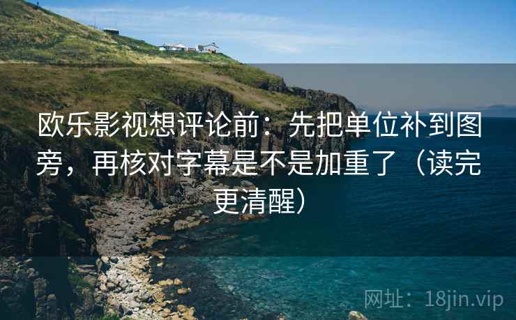 欧乐影视想评论前:先把单位补到图旁,再核对字幕是不是加重了(读完更清醒) 欧乐影视想评论前:先把单位补到图旁,再核对字幕是不是加重了(读完更清醒)