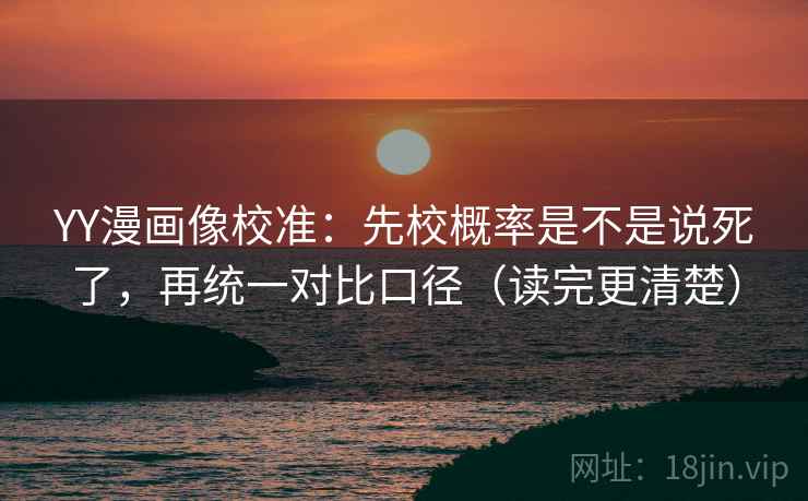 YY漫画像校准:先校概率是不是说死了,再统一对比口径(读完更清楚) YY漫画像校准:先校概率是不是说死了,再统一对比口径(读完更清楚)