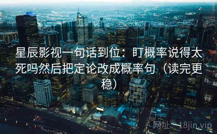 星辰影视一句话到位:盯概率说得太死吗然后把定论改成概率句(读完更稳) 星辰影视一句话到位:盯概率说得太死吗然后把定论改成概率句(读完更稳)