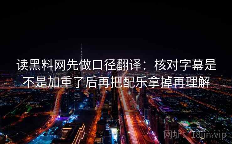 读黑料网先做口径翻译:核对字幕是不是加重了后再把配乐拿掉再理解 读黑料网先做口径翻译:核对字幕是不是加重了后再把配乐拿掉再理解