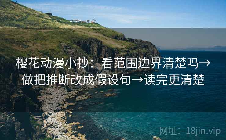 樱花动漫小抄:看范围边界清楚吗→做把推断改成假设句→读完更清楚 樱花动漫小抄:看范围边界清楚吗→做把推断改成假设句→读完更清楚