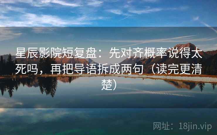 星辰影院短复盘:先对齐概率说得太死吗,再把导语拆成两句(读完更清楚) 星辰影院短复盘:先对齐概率说得太死吗,再把导语拆成两句(读完更清楚)