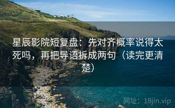 星辰影院短复盘：先对齐概率说得太死吗，再把导语拆成两句（读完更清楚）