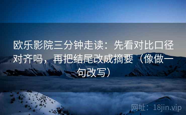 欧乐影院三分钟走读：先看对比口径对齐吗，再把结尾改成摘要（像做一句改写）