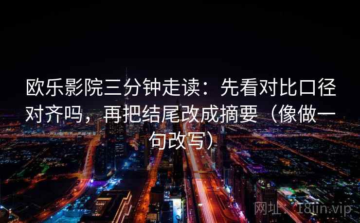 欧乐影院三分钟走读:先看对比口径对齐吗,再把结尾改成摘要(像做一句改写) 欧乐影院三分钟走读:先看对比口径对齐吗,再把结尾改成摘要(像做一句改写)