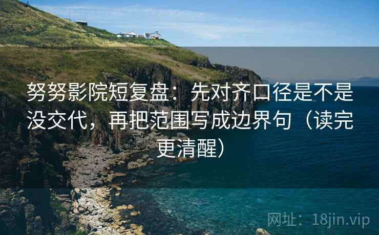 努努影院短复盘：先对齐口径是不是没交代，再把范围写成边界句（读完更清醒）