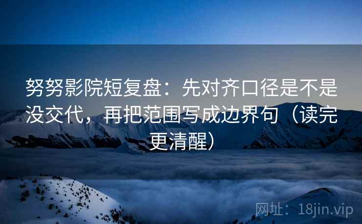 努努影院短复盘：先对齐口径是不是没交代，再把范围写成边界句（读完更清醒）