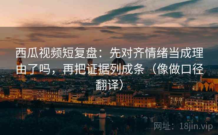 西瓜视频短复盘：先对齐情绪当成理由了吗，再把证据列成条（像做口径翻译）