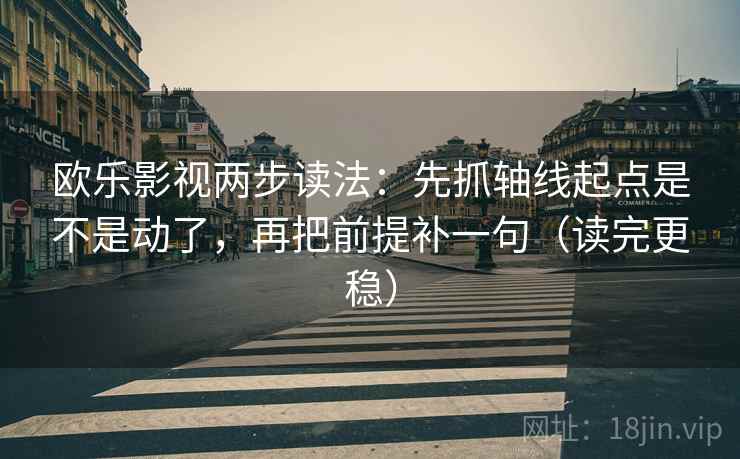 欧乐影视两步读法：先抓轴线起点是不是动了，再把前提补一句（读完更稳）