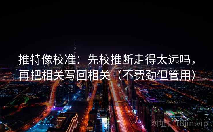 推特像校准:先校推断走得太远吗,再把相关写回相关(不费劲但管用) 推特像校准:先校推断走得太远吗,再把相关写回相关(不费劲但管用)