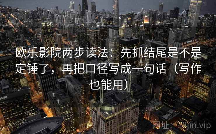 欧乐影院两步读法:先抓结尾是不是定锤了,再把口径写成一句话(写作也能用) 欧乐影院两步读法:先抓结尾是不是定锤了,再把口径写成一句话(写作也能用)