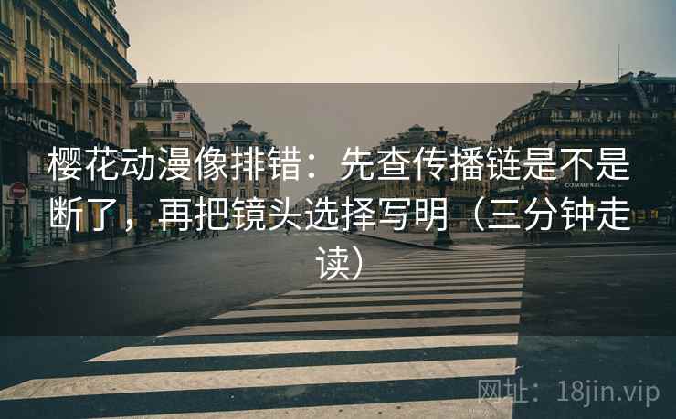 樱花动漫像排错：先查传播链是不是断了，再把镜头选择写明（三分钟走读）