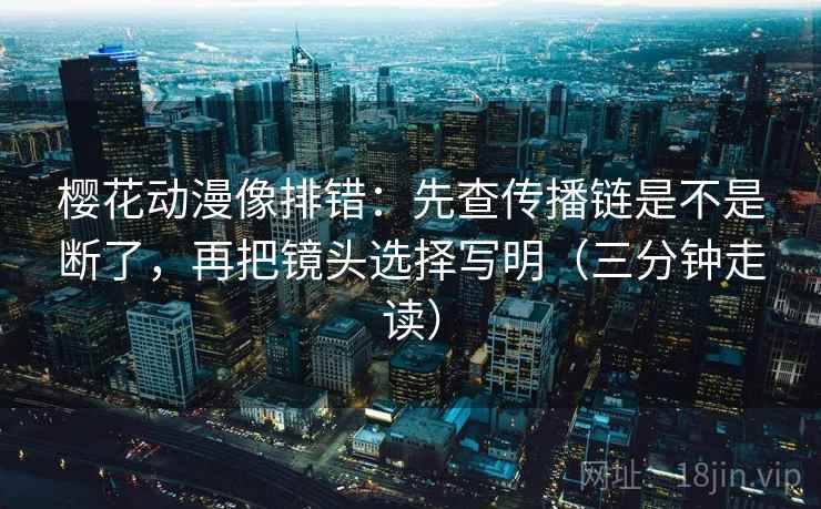 樱花动漫像排错：先查传播链是不是断了，再把镜头选择写明（三分钟走读）