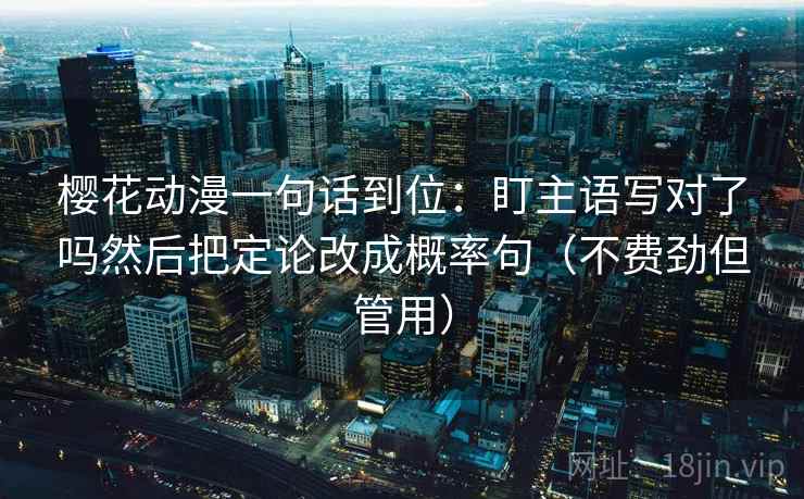 樱花动漫一句话到位：盯主语写对了吗然后把定论改成概率句（不费劲但管用）