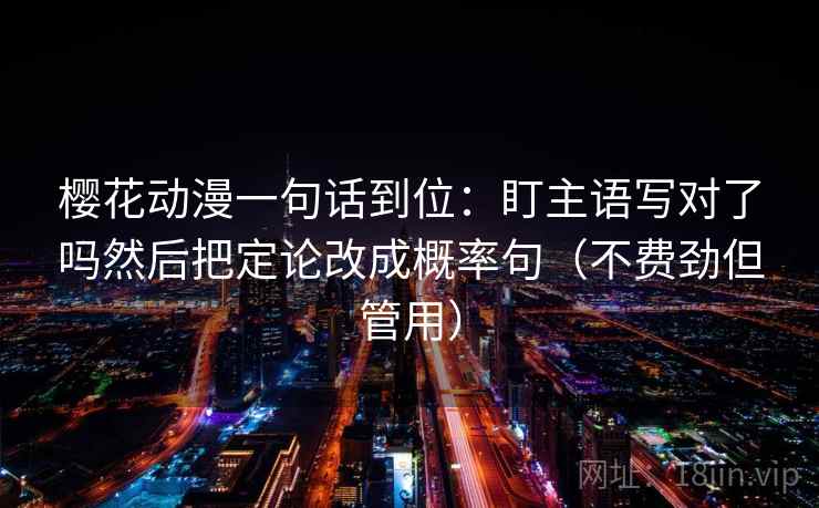 樱花动漫一句话到位：盯主语写对了吗然后把定论改成概率句（不费劲但管用）