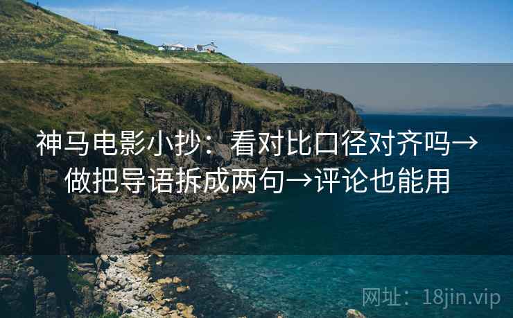 神马电影小抄:看对比口径对齐吗→做把导语拆成两句→评论也能用 神马电影小抄:看对比口径对齐吗→做把导语拆成两句→评论也能用