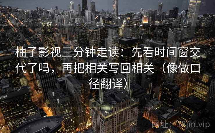 柚子影视三分钟走读:先看时间窗交代了吗,再把相关写回相关(像做口径翻译) 柚子影视三分钟走读:先看时间窗交代了吗,再把相关写回相关(像做口径翻译)