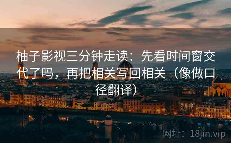 柚子影视三分钟走读：先看时间窗交代了吗，再把相关写回相关（像做口径翻译）