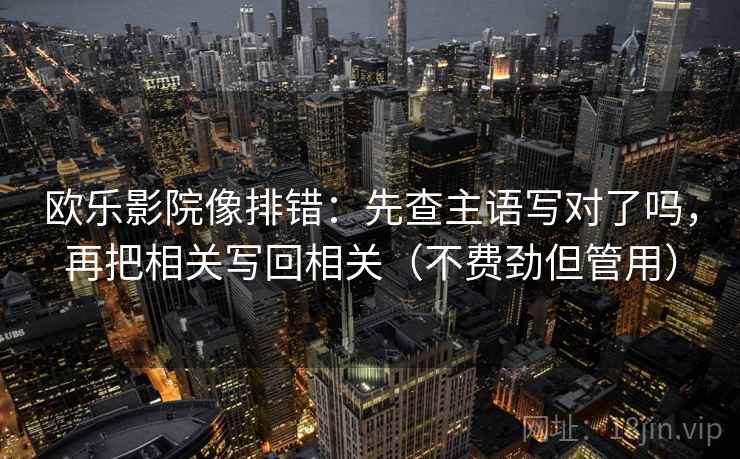 欧乐影院像排错:先查主语写对了吗,再把相关写回相关(不费劲但管用) 欧乐影院像排错:先查主语写对了吗,再把相关写回相关(不费劲但管用)