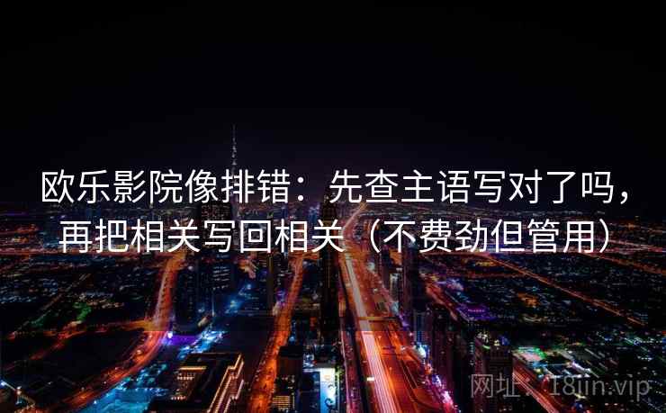 欧乐影院像排错：先查主语写对了吗，再把相关写回相关（不费劲但管用）