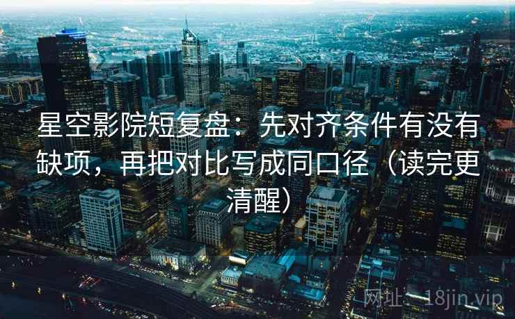 星空影院短复盘：先对齐条件有没有缺项，再把对比写成同口径（读完更清醒）